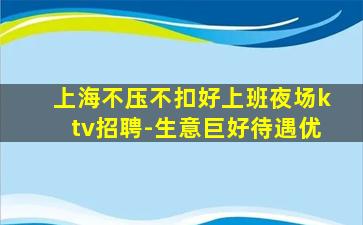 上海不压不扣好上班夜场ktv招聘-生意巨好待遇优